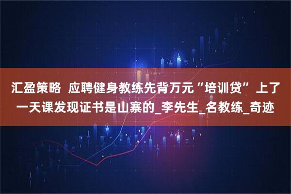 汇盈策略  应聘健身教练先背万元“培训贷” 上了一天课发现证书是山寨的_李先生_名教练_奇迹