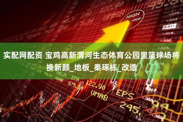 实配网配资 宝鸡高新渭河生态体育公园里篮球场将换新颜_地板_秦琢栋_改造