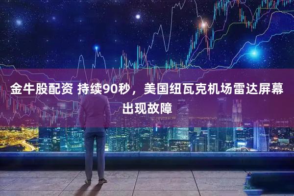 金牛股配资 持续90秒，美国纽瓦克机场雷达屏幕出现故障