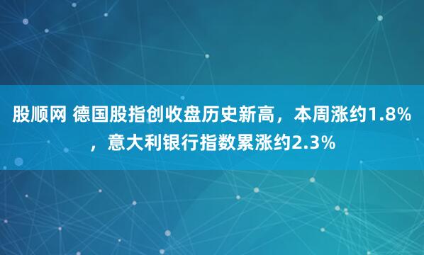股顺网 德国股指创收盘历史新高，本周涨约1.8%，意大利银行指数累涨约2.3%