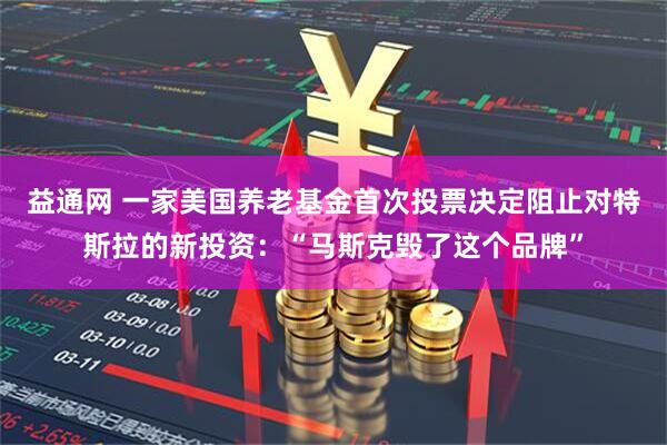 益通网 一家美国养老基金首次投票决定阻止对特斯拉的新投资：“马斯克毁了这个品牌”