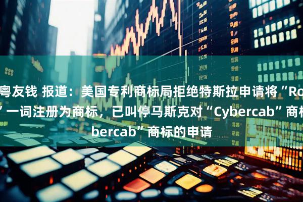 粤友钱 报道：美国专利商标局拒绝特斯拉申请将“Robotaxi”一词注册为商标，已叫停马斯克对“Cybercab”商标的申请
