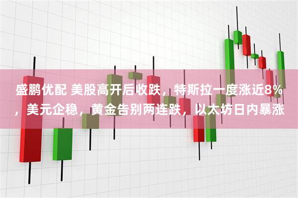 盛鹏优配 美股高开后收跌，特斯拉一度涨近8%，美元企稳，黄金告别两连跌，以太坊日内暴涨