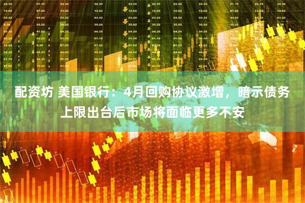 配资坊 美国银行：4月回购协议激增，暗示债务上限出台后市场将面临更多不安