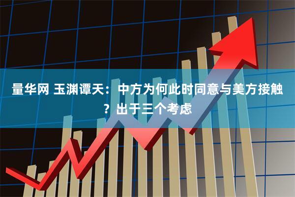 量华网 玉渊谭天：中方为何此时同意与美方接触？出于三个考虑