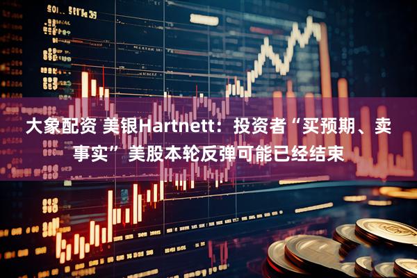 大象配资 美银Hartnett：投资者“买预期、卖事实” 美股本轮反弹可能已经结束