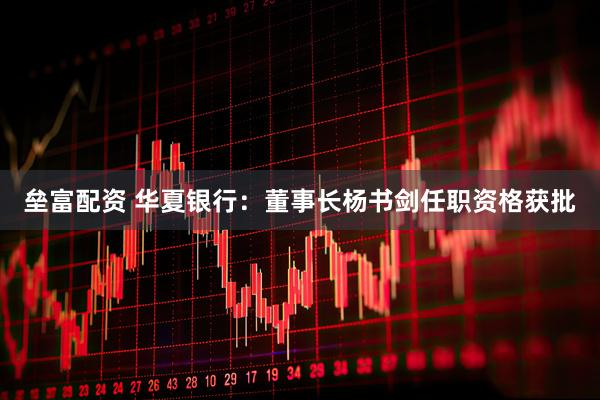垒富配资 华夏银行：董事长杨书剑任职资格获批