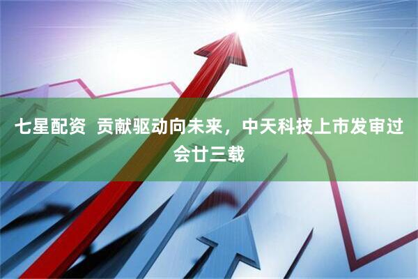 七星配资  贡献驱动向未来，中天科技上市发审过会廿三载