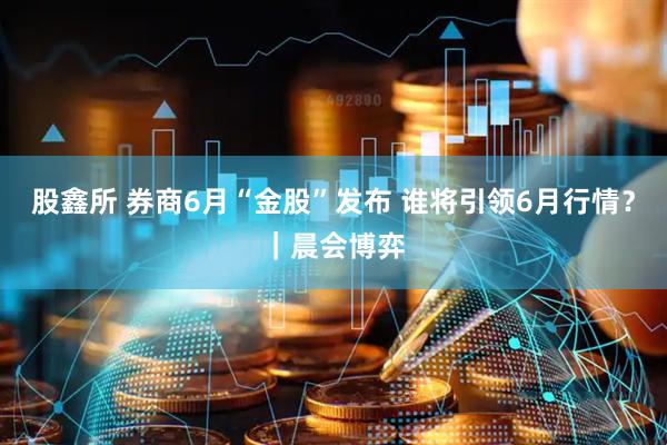股鑫所 券商6月“金股”发布 谁将引领6月行情?|晨会博弈