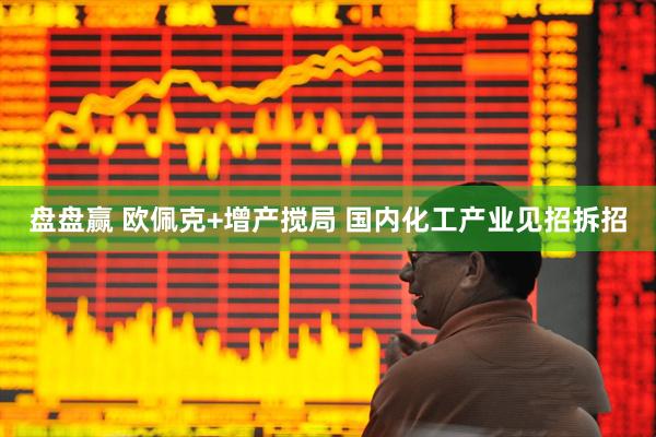 盘盘赢 欧佩克+增产搅局 国内化工产业见招拆招