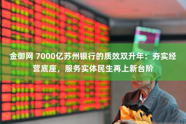 金御网 7000亿苏州银行的质效双升年：夯实经营底座，服务实体民生再上新台阶