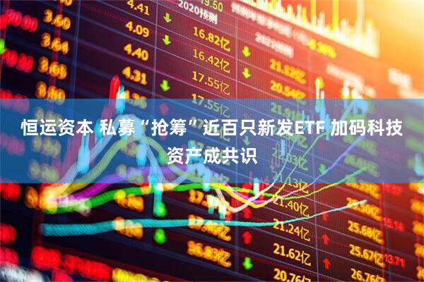 恒运资本 私募“抢筹”近百只新发ETF 加码科技资产成共识