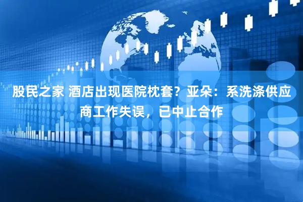 股民之家 酒店出现医院枕套？亚朵：系洗涤供应商工作失误，已中止合作