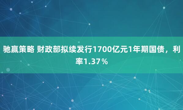 驰赢策略 财政部拟续发行1700亿元1年期国债，利率1.37％