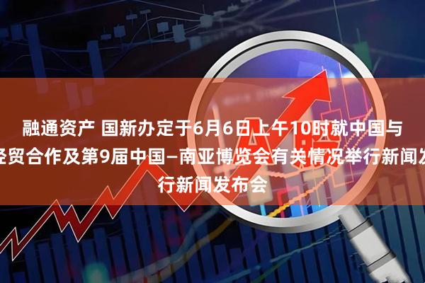 融通资产 国新办定于6月6日上午10时就中国与南亚经贸合作及第9届中国—南亚博览会有关情况举行新闻发布会