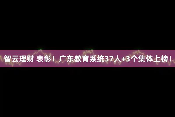 智云理财 表彰！广东教育系统37人+3个集体上榜！