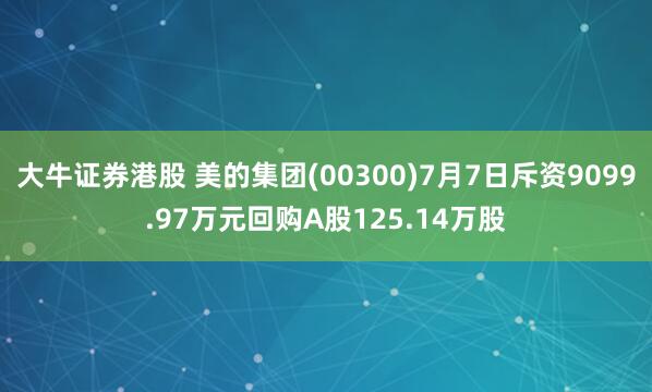 大牛证券港股 美的集团(00300)7月7日斥资9099.97万元回购A股125.14万股