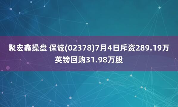 聚宏鑫操盘 保诚(02378)7月4日斥资289.19万英镑回购31.98万股