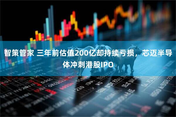 智策管家 三年前估值200亿却持续亏损，芯迈半导体冲刺港股IPO