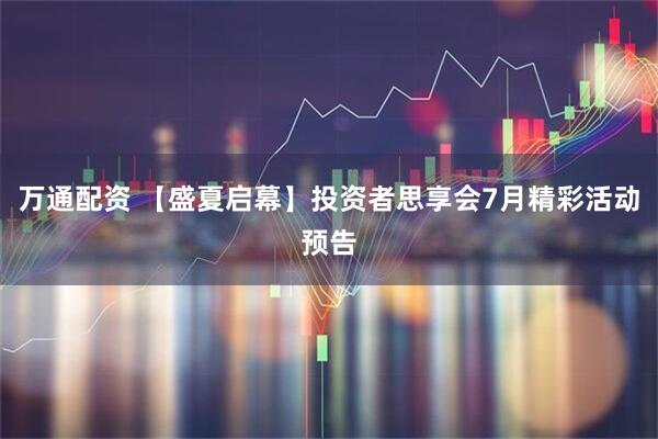 万通配资 【盛夏启幕】投资者思享会7月精彩活动预告