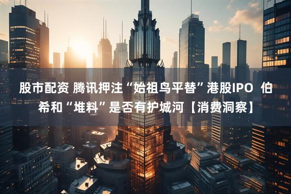 股市配资 腾讯押注“始祖鸟平替”港股IPO  伯希和“堆料”是否有护城河【消费洞察】