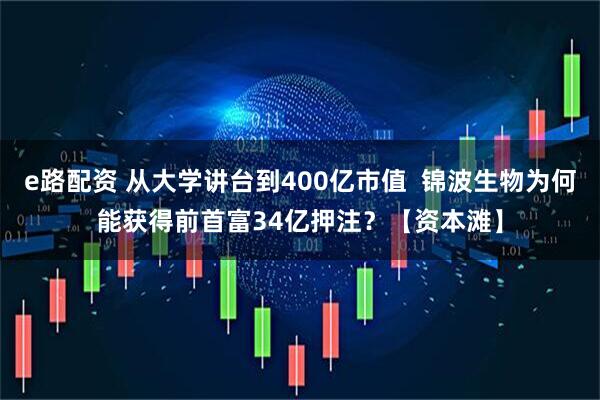 e路配资 从大学讲台到400亿市值  锦波生物为何能获得前首富34亿押注？【资本滩】