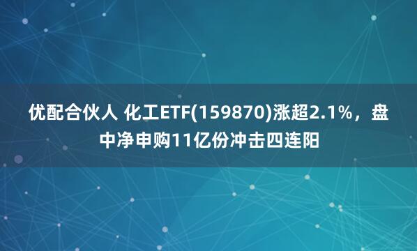 优配合伙人 化工ETF(159870)涨超2.1%，盘中净申购11亿份冲击四连阳