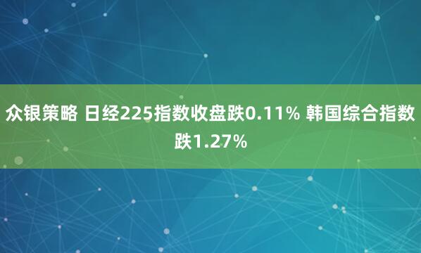 众银策略 日经225指数收盘跌0.11% 韩国综合指数跌1.27%