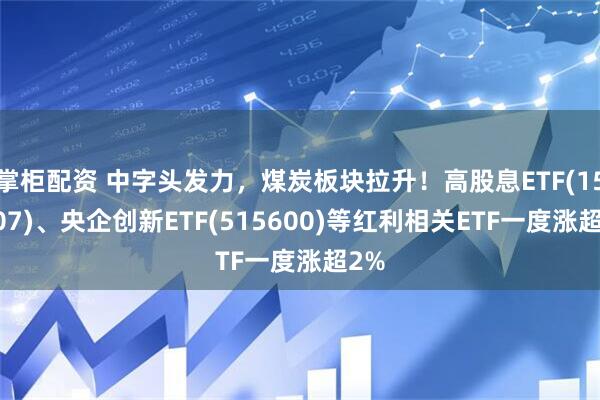 掌柜配资 中字头发力，煤炭板块拉升！高股息ETF(159207)、央企创新ETF(515600)等红利相关ETF一度涨超2%