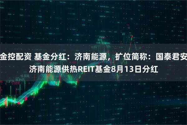 金控配资 基金分红：济南能源，扩位简称：国泰君安济南能源供热REIT基金8月13日分红
