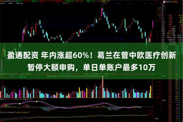 盈通配资 年内涨超60%！葛兰在管中欧医疗创新暂停大额申购，单日单账户最多10万
