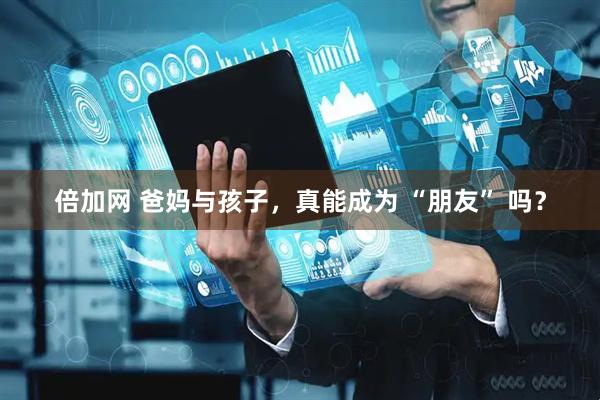 倍加网 爸妈与孩子，真能成为 “朋友” 吗？