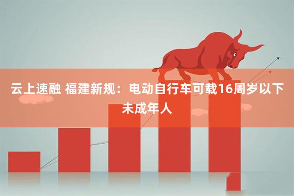 云上速融 福建新规：电动自行车可载16周岁以下未成年人