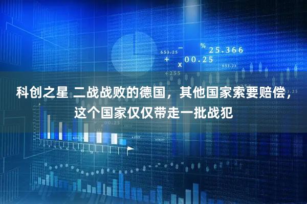 科创之星 二战战败的德国，其他国家索要赔偿，这个国家仅仅带走一批战犯