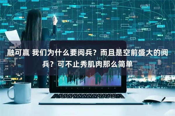 融可赢 我们为什么要阅兵？而且是空前盛大的阅兵？可不止秀肌肉那么简单