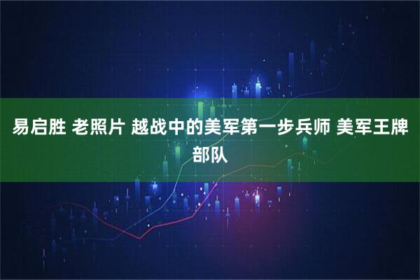 易启胜 老照片 越战中的美军第一步兵师 美军王牌部队