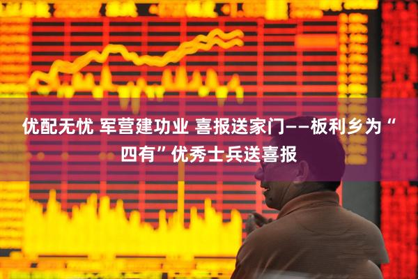 优配无忧 军营建功业 喜报送家门——板利乡为“四有”优秀士兵送喜报