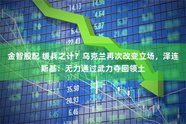金智股配 缓兵之计？乌克兰再次改变立场，泽连斯基：无力通过武力夺回领土
