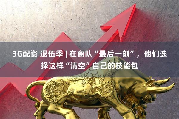 3G配资 退伍季 | 在离队“最后一刻”，他们选择这样“清空”自己的技能包