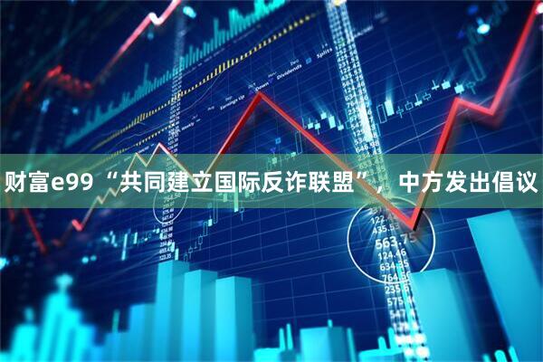 财富e99 “共同建立国际反诈联盟”，中方发出倡议