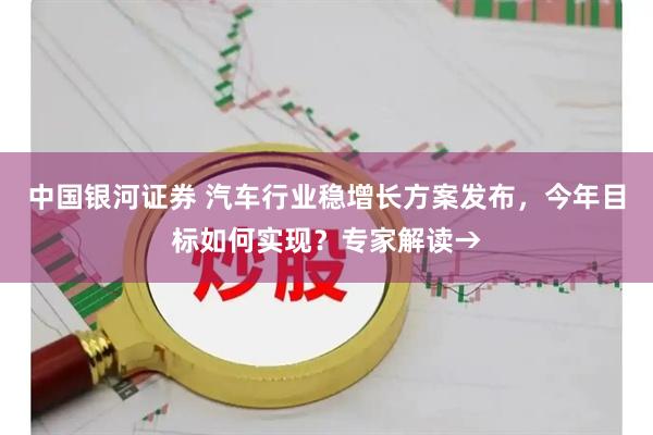 中国银河证券 汽车行业稳增长方案发布，今年目标如何实现？专家解读→