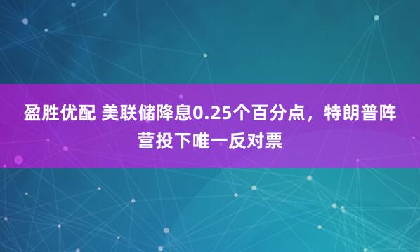 盈胜优配 美联储降息0.25个百分点，特朗普阵营投下唯一反对票