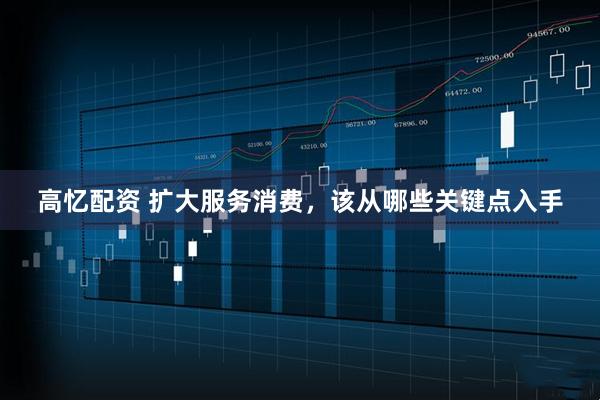 高忆配资 扩大服务消费，该从哪些关键点入手