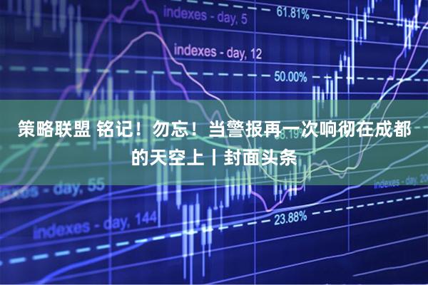 策略联盟 铭记！勿忘！当警报再一次响彻在成都的天空上丨封面头条