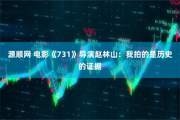 源顺网 电影《731》导演赵林山：我拍的是历史的证据