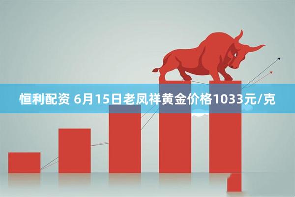恒利配资 6月15日老凤祥黄金价格1033元/克