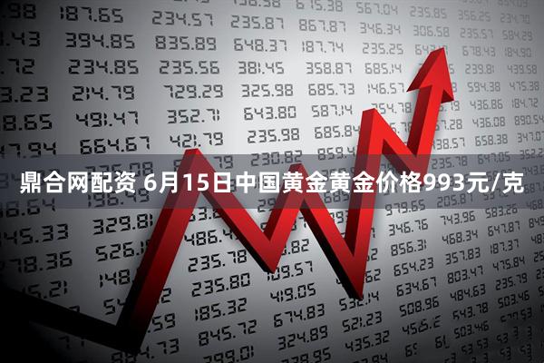 鼎合网配资 6月15日中国黄金黄金价格993元/克