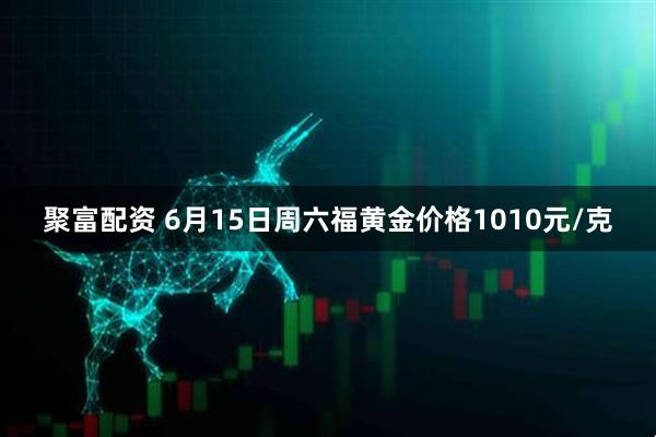 聚富配资 6月15日周六福黄金价格1010元/克