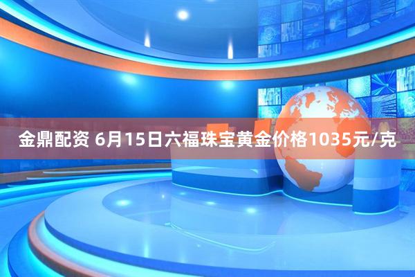 金鼎配资 6月15日六福珠宝黄金价格1035元/克